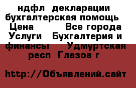 3ндфл, декларации, бухгалтерская помощь › Цена ­ 500 - Все города Услуги » Бухгалтерия и финансы   . Удмуртская респ.,Глазов г.